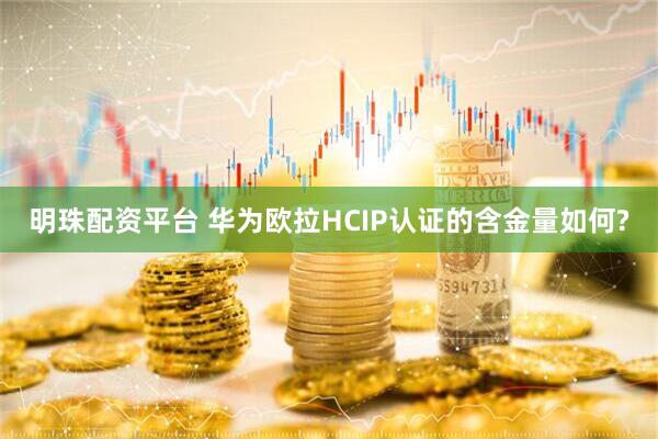 明珠配资平台 华为欧拉HCIP认证的含金量如何?