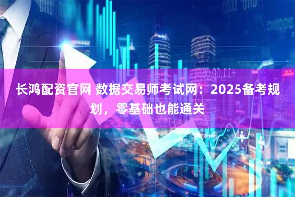 长鸿配资官网 数据交易师考试网：2025备考规划，零基础也能通关