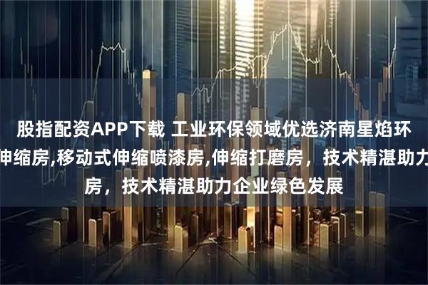 股指配资APP下载 工业环保领域优选济南星焰环保科技，专注伸缩房,移动式伸缩喷漆房,伸缩打磨房，技术精湛助力企业绿色发展