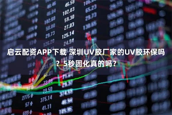 启云配资APP下载 深圳UV胶厂家的UV胶环保吗？5秒固化真的吗？