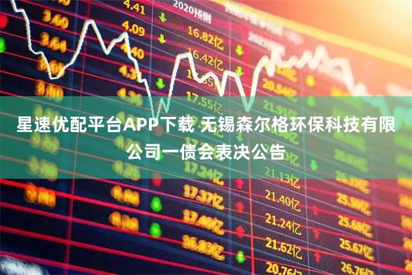 星速优配平台APP下载 无锡森尔格环保科技有限公司一债会表决公告