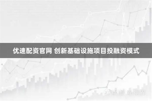 优速配资官网 创新基础设施项目投融资模式