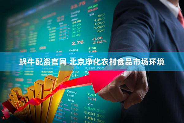 蜗牛配资官网 北京净化农村食品市场环境