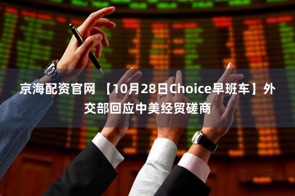 京海配资官网 【10月28日Choice早班车】外交部回应中美经贸磋商