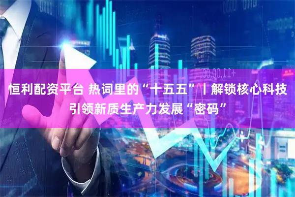 恒利配资平台 热词里的“十五五”丨解锁核心科技引领新质生产力发展“密码”