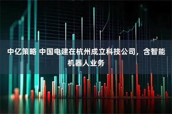 中亿策略 中国电建在杭州成立科技公司，含智能机器人业务