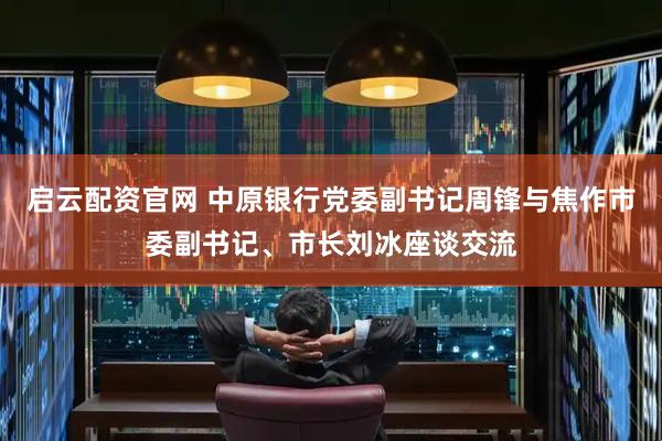 启云配资官网 中原银行党委副书记周锋与焦作市委副书记、市长刘冰座谈交流