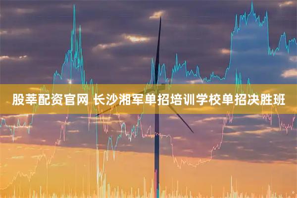 股莘配资官网 长沙湘军单招培训学校单招决胜班