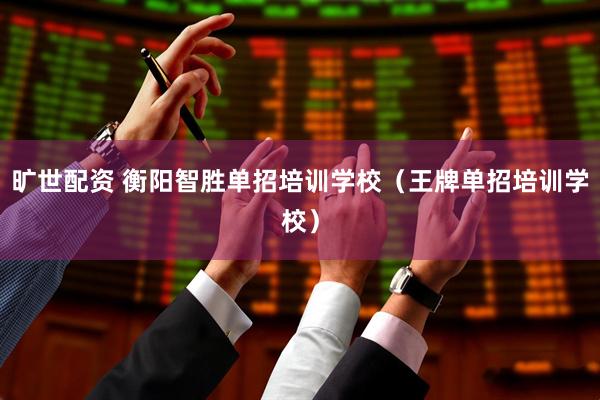 旷世配资 衡阳智胜单招培训学校（王牌单招培训学校）