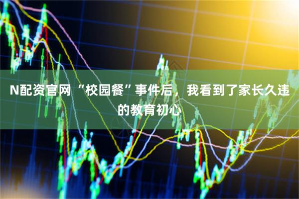 N配资官网 “校园餐”事件后，我看到了家长久违的教育初心