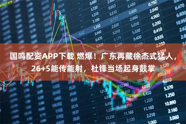 国鸣配资APP下载 燃爆！广东再藏徐杰式猛人，26+5能传能射，杜锋当场起身鼓掌