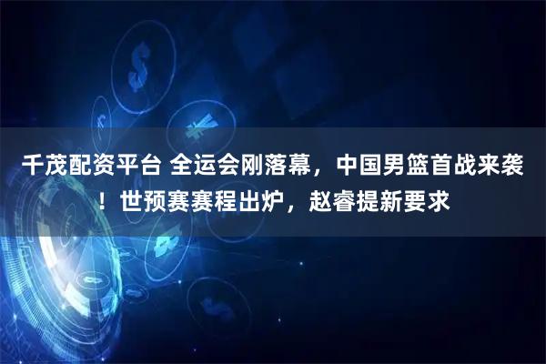 千茂配资平台 全运会刚落幕，中国男篮首战来袭！世预赛赛程出炉，赵睿提新要求