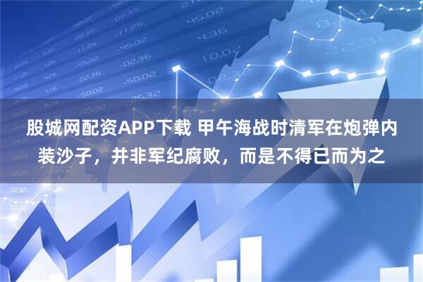 股城网配资APP下载 甲午海战时清军在炮弹内装沙子，并非军纪腐败，而是不得已而为之