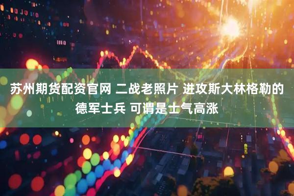 苏州期货配资官网 二战老照片 进攻斯大林格勒的德军士兵 可谓是士气高涨