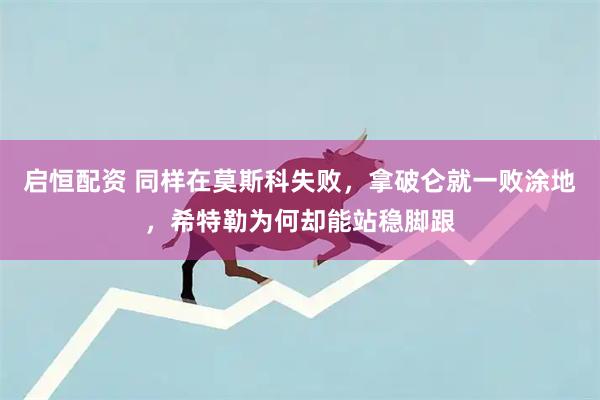 启恒配资 同样在莫斯科失败,拿破仑就一败涂地,希特勒为何却能站稳脚跟