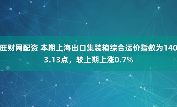 旺财网配资 本期上海出口集装箱综合运价指数为1403.13点，较上期上涨0.7%