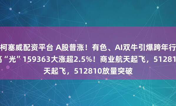 柯塞威配资平台 A股普涨！有色、AI双牛引爆跨年行情预期，高“光”159363大涨超2.5%！商业航天起飞，512810放量突破