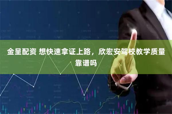 金呈配资 想快速拿证上路，欣宏安驾校教学质量靠谱吗