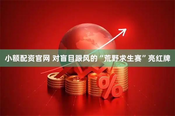 小额配资官网 对盲目跟风的“荒野求生赛”亮红牌