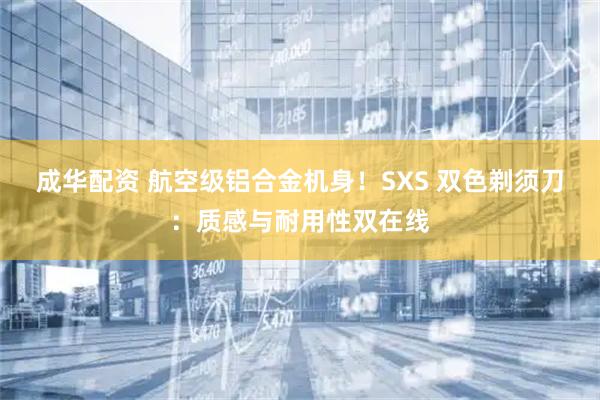 成华配资 航空级铝合金机身！SXS 双色剃须刀：质感与耐用性双在线