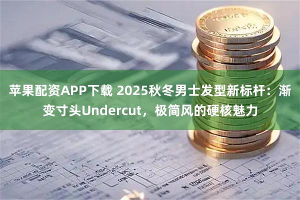 苹果配资APP下载 2025秋冬男士发型新标杆：渐变寸头Undercut，极简风的硬核魅力