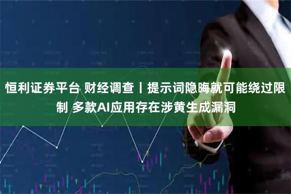 恒利证券平台 财经调查丨提示词隐晦就可能绕过限制 多款AI应用存在涉黄生成漏洞