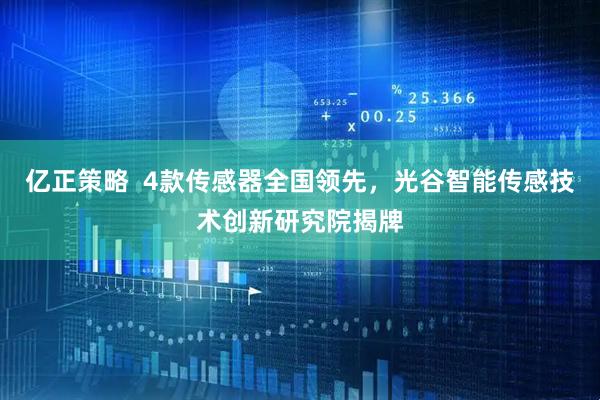 亿正策略  4款传感器全国领先，光谷智能传感技术创新研究院揭牌