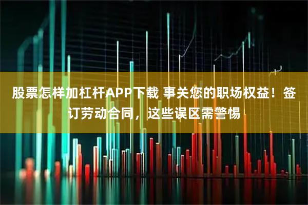 股票怎样加杠杆APP下载 事关您的职场权益！签订劳动合同，这些误区需警惕
