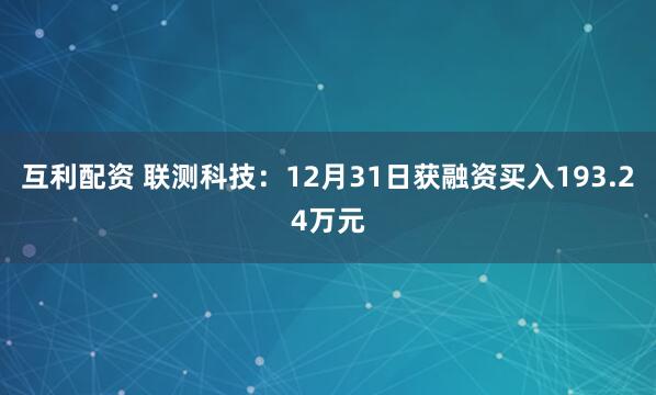 互利配资 联测科技：12月31日获融资买入193.24万元
