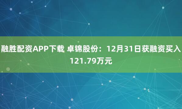 融胜配资APP下载 卓锦股份：12月31日获融资买入121.79万元