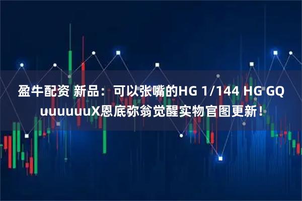 盈牛配资 新品：可以张嘴的HG 1/144 HG GQuuuuuuX恩底弥翁觉醒实物官图更新！