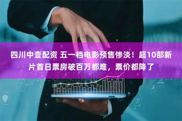 四川中壹配资 五一档电影预售惨淡！超10部新片首日票房破百万都难，票价都降了