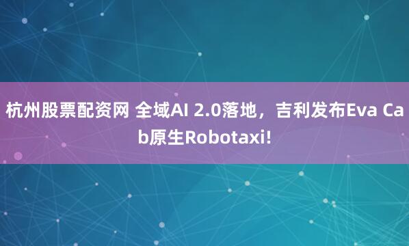 杭州股票配资网 全域AI 2.0落地，吉利发布Eva Cab原生Robotaxi!