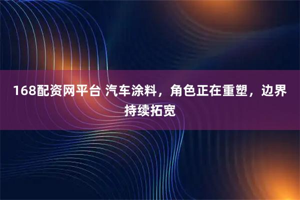 168配资网平台 汽车涂料，角色正在重塑，边界持续拓宽