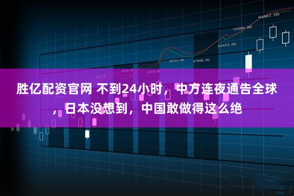 胜亿配资官网 不到24小时，中方连夜通告全球，日本没想到，中国敢做得这么绝