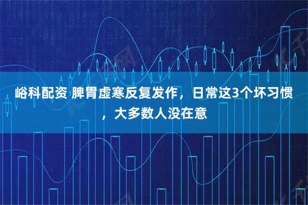 峪科配资 脾胃虚寒反复发作，日常这3个坏习惯，大多数人没在意