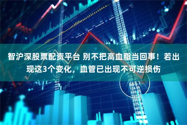 智沪深股票配资平台 别不把高血脂当回事！若出现这3个变化，血管已出现不可逆损伤