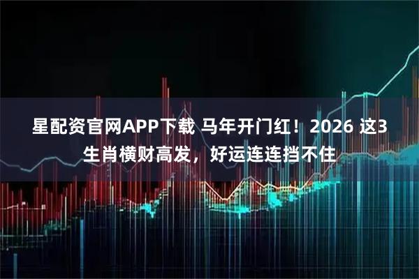 星配资官网APP下载 马年开门红！2026 这3生肖横财高发，好运连连挡不住