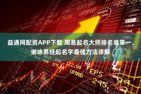 益通网配资APP下载 周易起名大师排名谁第一，谢咏易经起名字最佳方法详解
