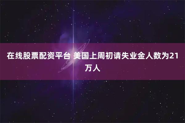 在线股票配资平台 美国上周初请失业金人数为21万人