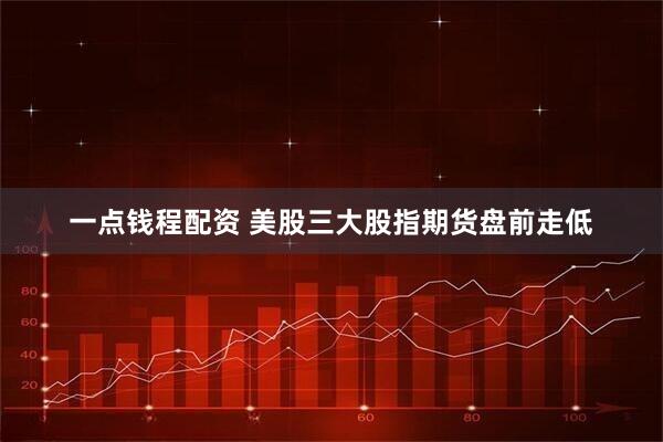 一点钱程配资 美股三大股指期货盘前走低