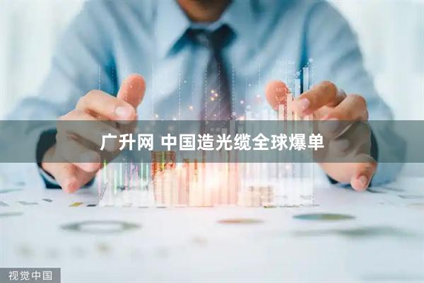 广升网 中国造光缆全球爆单