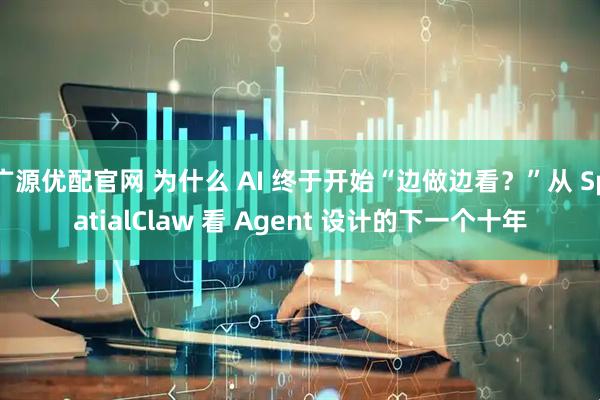 广源优配官网 为什么 AI 终于开始“边做边看?”从 SpatialClaw 看 Agent 设计的下一个十年