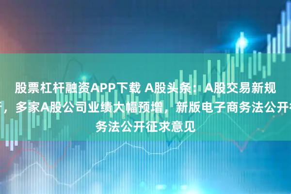 股票杠杆融资APP下载 A股头条：A股交易新规正式施行，多家A股公司业绩大幅预增，新版电子商务法公开征求意见