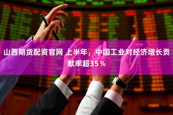 山西期货配资官网 上半年,中国工业对经济增长贡献率超35%