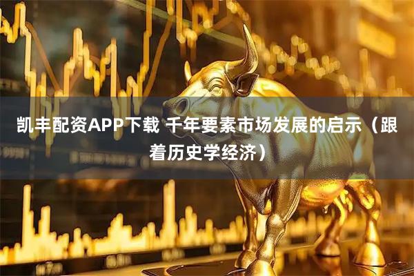 凯丰配资APP下载 千年要素市场发展的启示（跟着历史学经济）