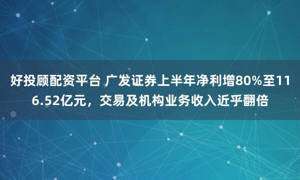 好投顾配资平台 广发证券上半年净利增80%至116.52亿元，交易及机构业务收入近乎翻倍