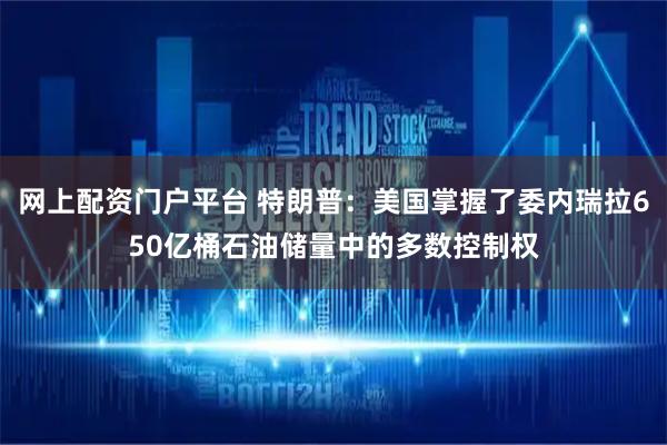 网上配资门户平台 特朗普：美国掌握了委内瑞拉650亿桶石油储量中的多数控制权