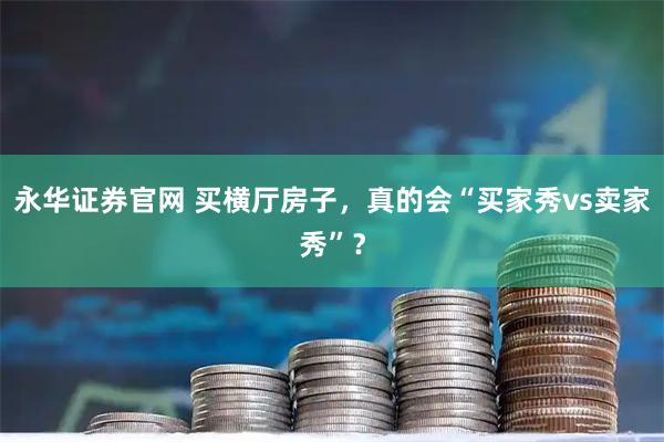 永华证券官网 买横厅房子，真的会“买家秀vs卖家秀”？