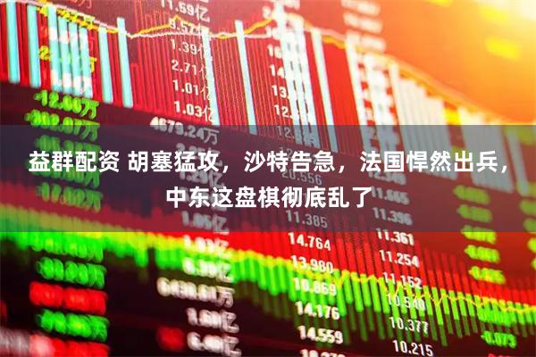 益群配资 胡塞猛攻，沙特告急，法国悍然出兵，中东这盘棋彻底乱了